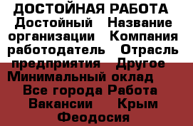 ДОСТОЙНАЯ РАБОТА. Достойный › Название организации ­ Компания-работодатель › Отрасль предприятия ­ Другое › Минимальный оклад ­ 1 - Все города Работа » Вакансии   . Крым,Феодосия